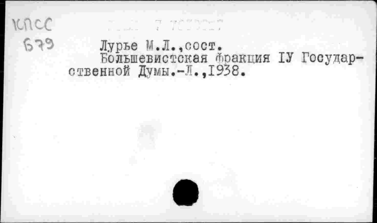 ﻿КПСС
Лурье М.Л.,сост.
Большевистская Фракция 1У Государ ственной Думы.-Л.,1938.